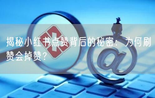 揭秘小红书点赞背后的秘密：为何刷赞会掉赞？