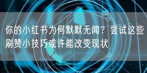 你的小红书为何默默无闻?尝试这些刷赞小技巧或许能改变现状