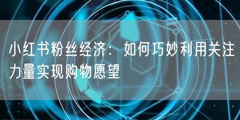 小红书粉丝经济：如何巧妙利用关注力量实现购物愿望