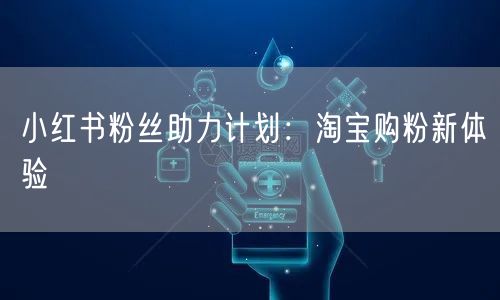 小红书粉丝助力计划:淘宝购粉新体验