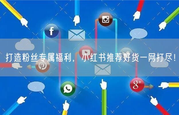 打造粉丝专属福利,小红书推荐好货一网打尽!