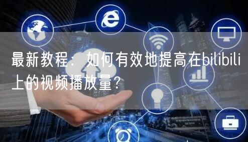 最新教程：如何有效地提高在bilibili上的视频播放量？