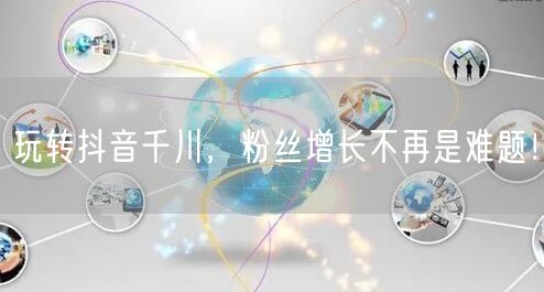 玩转抖音千川，粉丝增长不再是难题！