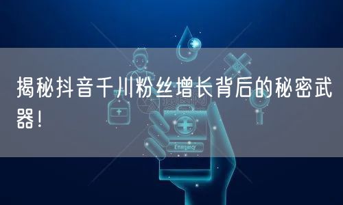 揭秘抖音千川粉丝增长背后的秘密武器！