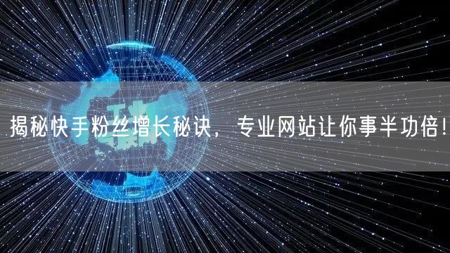 揭秘快手粉丝增长秘诀，专业网站让你事半功倍！