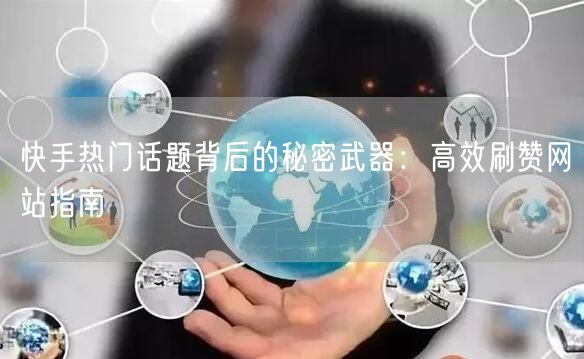 快手热门话题背后的秘密武器：高效刷赞网站指南