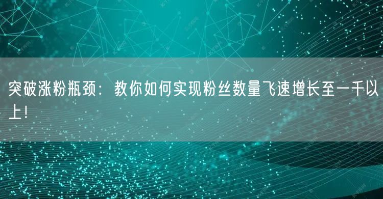 突破涨粉瓶颈：教你如何实现粉丝数量飞速增长至一千以上！