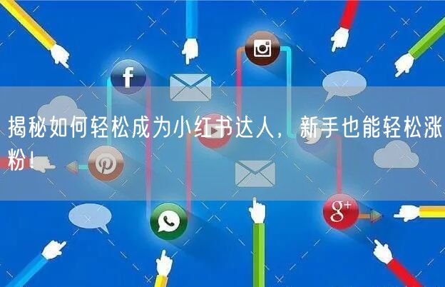 揭秘如何轻松成为小红书达人，新手也能轻松涨粉！