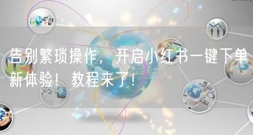 告别繁琐操作，开启小红书一键下单新体验！教程来了！