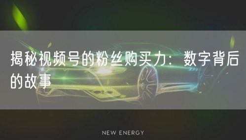 揭秘视频号的粉丝购买力：数字背后的故事