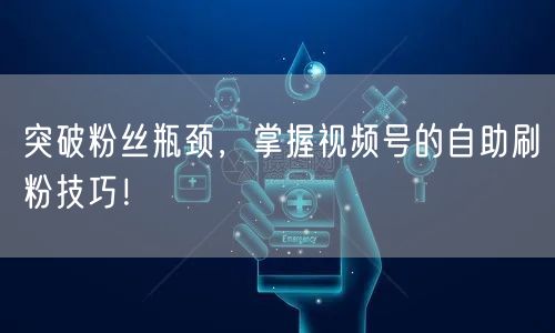 突破粉丝瓶颈，掌握视频号的自助刷粉技巧！