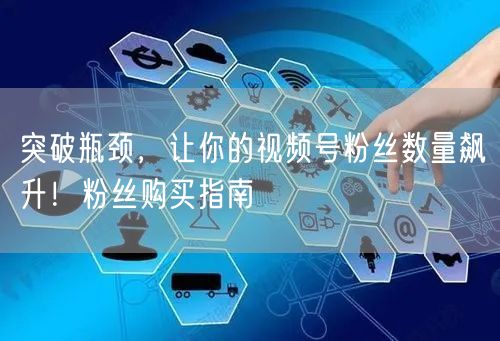 突破瓶颈，让你的视频号粉丝数量飙升！粉丝购买指南