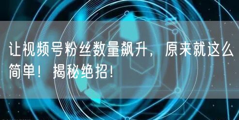 让视频号粉丝数量飙升，原来就这么简单！揭秘绝招！