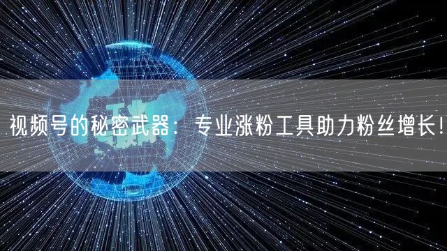视频号的秘密武器：专业涨粉工具助力粉丝增长！