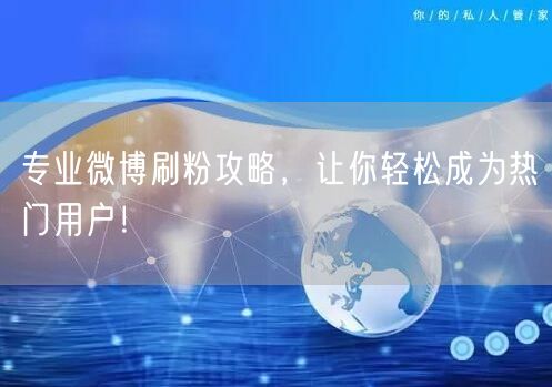 专业微博刷粉攻略，让你轻松成为热门用户！