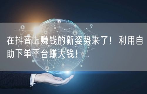 在抖音上赚钱的新姿势来了！利用自助下单平台赚大钱！