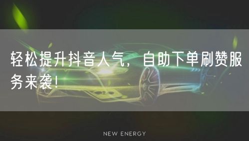 轻松提升抖音人气，自助下单刷赞服务来袭！