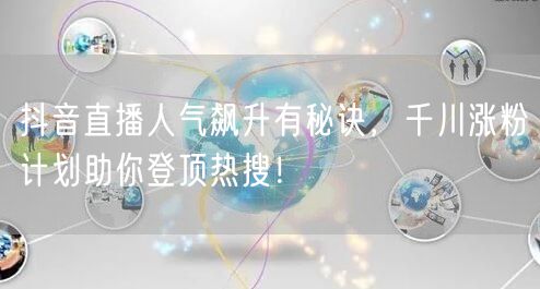 抖音直播人气飙升有秘诀，千川涨粉计划助你登顶热搜！