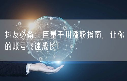 抖友必备：巨量千川涨粉指南，让你的账号飞速成长！
