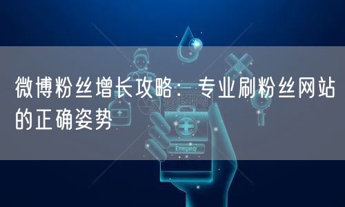 微博粉丝增长攻略：专业刷粉丝网站的正确姿势