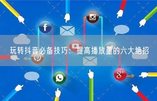 玩转抖音必备技巧：提高播放量的六大绝招