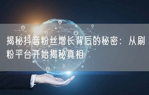 揭秘抖音粉丝增长背后的秘密：从刷粉平台开始揭秘真相