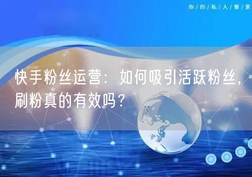快手粉丝运营：如何吸引活跃粉丝，刷粉真的有效吗？
