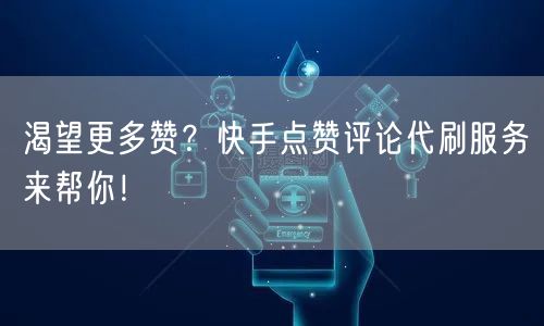 渴望更多赞？快手点赞评论代刷服务来帮你！