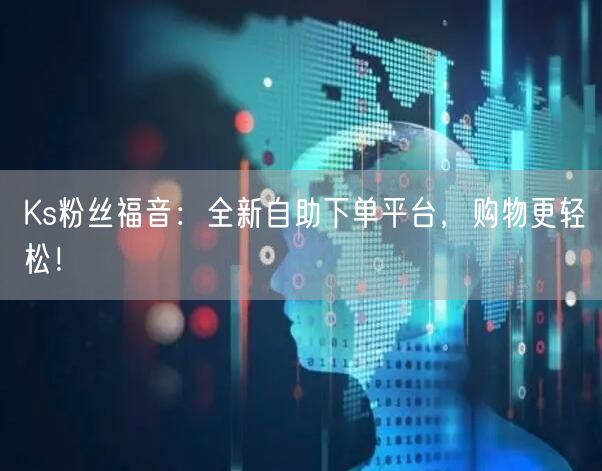 Ks粉丝福音：全新自助下单平台，购物更轻松！