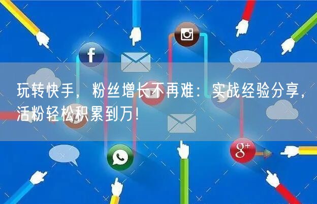 玩转快手，粉丝增长不再难：实战经验分享，活粉轻松积累到万！