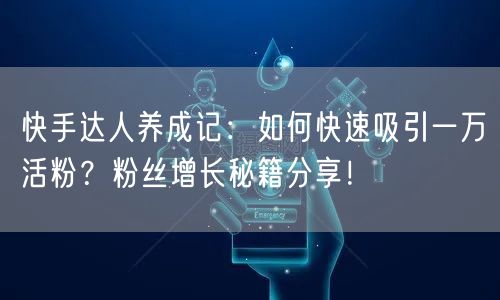 快手达人养成记：如何快速吸引一万活粉？粉丝增长秘籍分享！