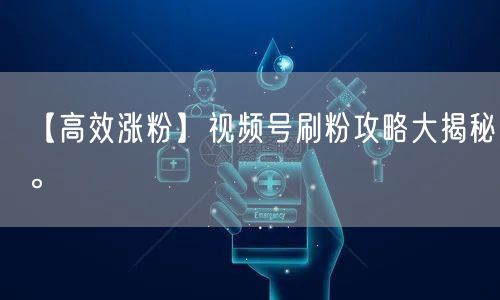 【高效涨粉】视频号刷粉攻略大揭秘。