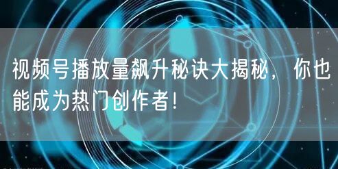 视频号播放量飙升秘诀大揭秘，你也能成为热门创作者！