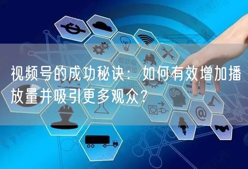 视频号的成功秘诀：如何有效增加播放量并吸引更多观众？