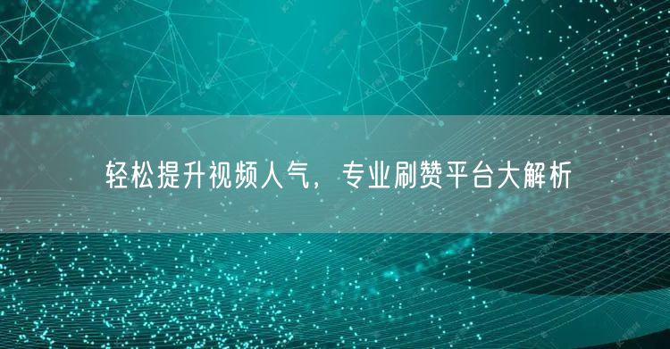 轻松提升视频人气，专业刷赞平台大解析