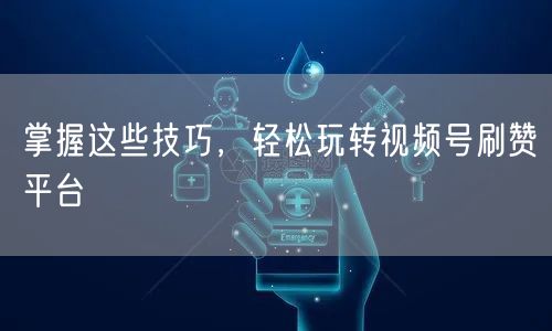 掌握这些技巧，轻松玩转视频号刷赞平台