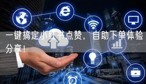 一键搞定小红书点赞，自助下单体验分享！