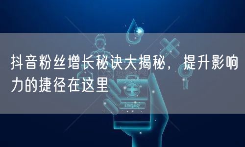 抖音粉丝增长秘诀大揭秘，提升影响力的捷径在这里