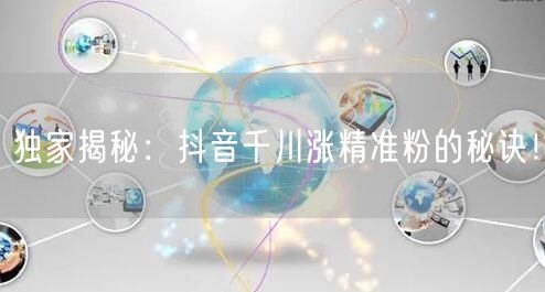独家揭秘：抖音千川涨精准粉的秘诀！