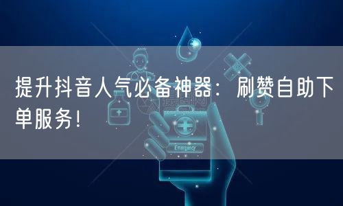 提升抖音人气必备神器：刷赞自助下单服务！