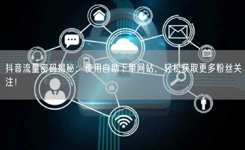 抖音流量密码揭秘：使用自助下单网站，轻松获取更多粉丝关注！