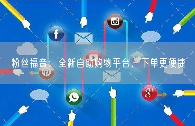 粉丝福音：全新自助购物平台，下单更便捷