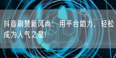 抖音刷赞新风尚：用平台助力，轻松成为人气之星!
