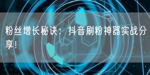 粉丝增长秘诀：抖音刷粉神器实战分享！
