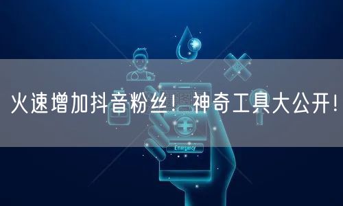 火速增加抖音粉丝！神奇工具大公开！