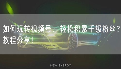 如何玩转视频号，轻松积累千级粉丝？教程分享！