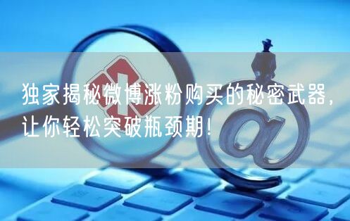 独家揭秘微博涨粉购买的秘密武器，让你轻松突破瓶颈期！