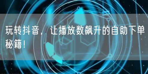 玩转抖音，让播放数飙升的自助下单秘籍！