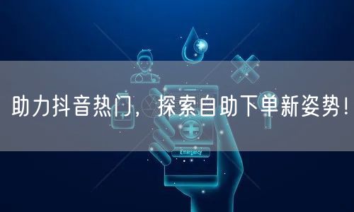 助力抖音热门，探索自助下单新姿势！
