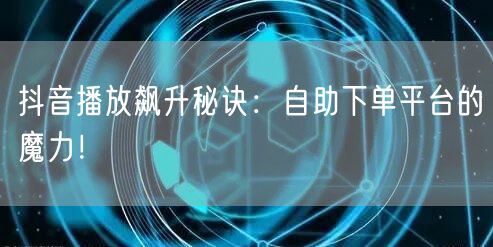 抖音播放飙升秘诀：自助下单平台的魔力！